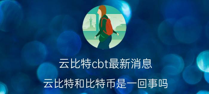 云比特cbt最新消息 云比特和比特币是一回事吗，两者有什么区别？